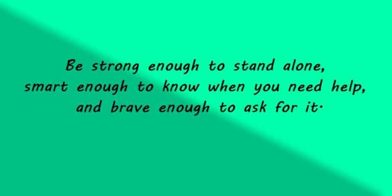 Be strong enough to stand alone, smart enough to know when you need help, and brave enough to ask for it.