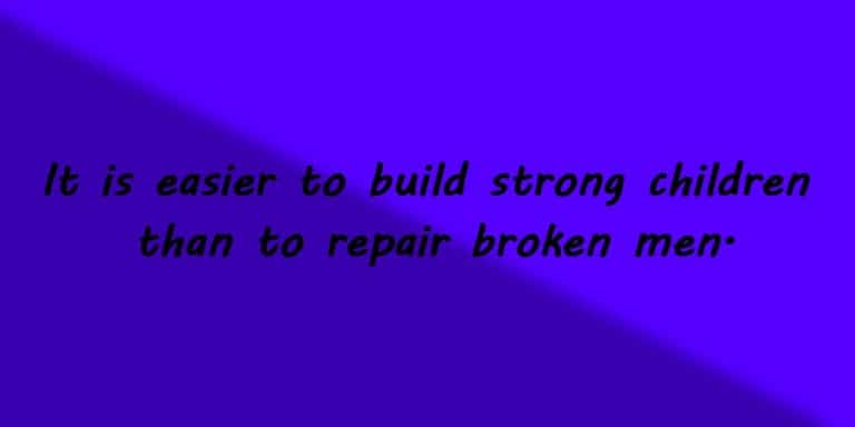 It is easier to build strong children than to repair broken men.