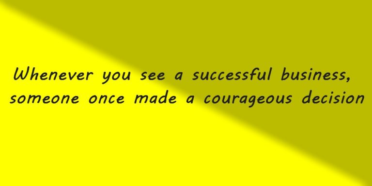 Whenever you see a successful business, someone once made a courageous decision.