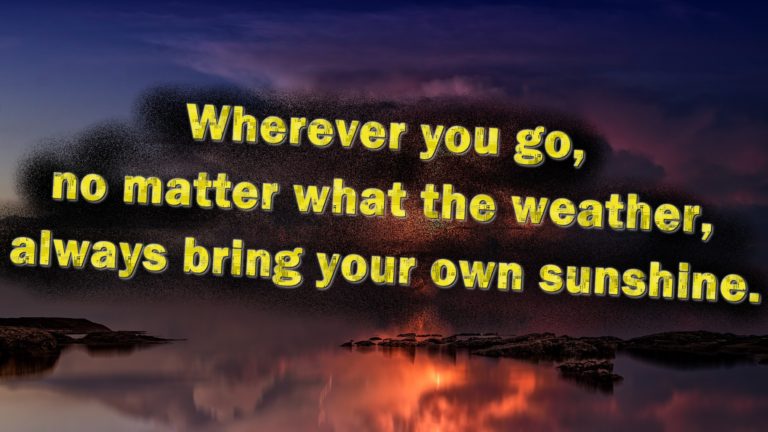 Wherever you go, no matter what the weather, always bring your own sunshine.